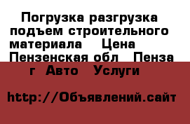 Погрузка-разгрузка, подъем строительного  материала. › Цена ­ 100 - Пензенская обл., Пенза г. Авто » Услуги   